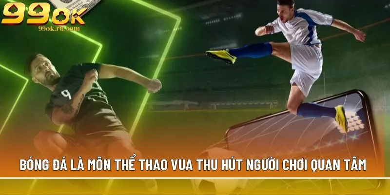 Bóng đá - Bộ môn cá cược thể thao 99OK đẳng cấp nhất 1 Bóng đá là môn thể thao vua thu hút người chơi quan tâm
